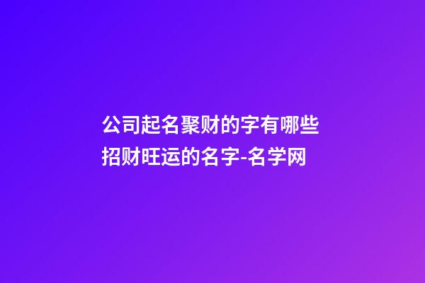 公司起名聚财的字有哪些 招财旺运的名字-名学网-第1张-公司起名-玄机派